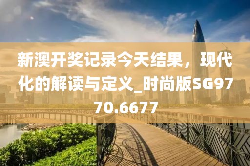 新澳开奖记录今天结果，现代化的解读与定义_时尚版SG9770.6677