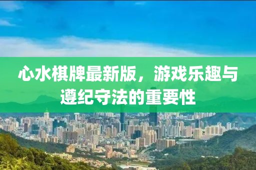 心水棋牌最新版，游戏乐趣与遵纪守法的重要性