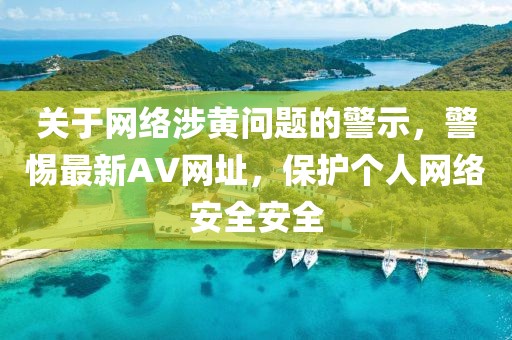 关于网络涉黄问题的警示，警惕最新AV网址，保护个人网络安全安全