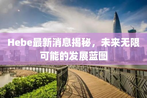 Hebe最新消息揭秘，未来无限可能的发展蓝图