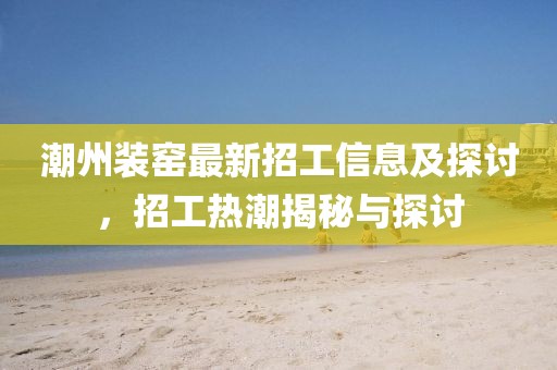 潮州装窑最新招工信息及探讨，招工热潮揭秘与探讨
