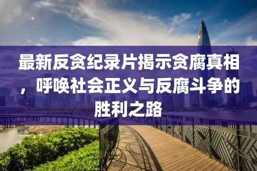 最新反贪纪录片揭示贪腐真相，呼唤社会正义与反腐斗争的胜利之路