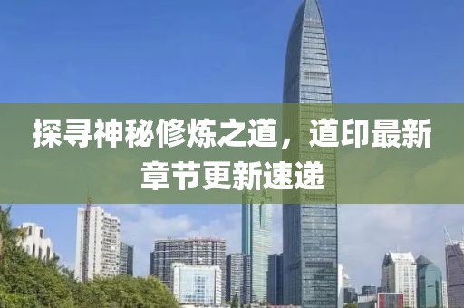 探寻神秘修炼之道，道印最新章节更新速递