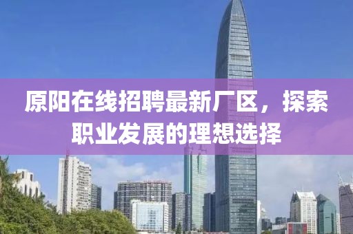 原阳在线招聘最新厂区，探索职业发展的理想选择