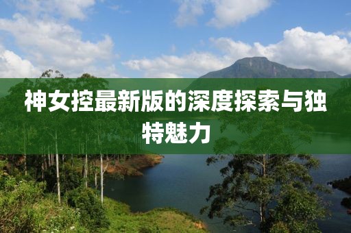神女控最新版的深度探索与独特魅力