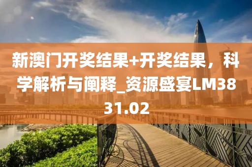新澳门开奖结果+开奖结果，科学解析与阐释_资源盛宴LM3831.02