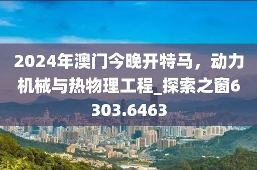 2024年澳门今晚开特马，动力机械与热物理工程_探索之窗6303.6463