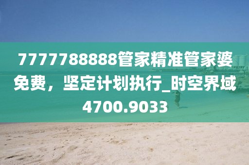 7777788888管家精准管家婆免费，坚定计划执行_时空界域4700.9033