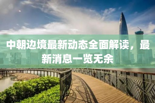 中朝边境最新动态全面解读，最新消息一览无余