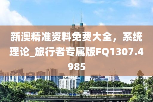 新澳精准资料免费大全，系统理论_旅行者专属版FQ1307.4985