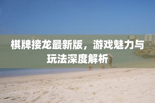 棋牌接龙最新版，游戏魅力与玩法深度解析