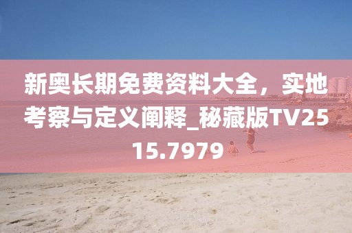 新奥长期免费资料大全，实地考察与定义阐释_秘藏版TV2515.7979