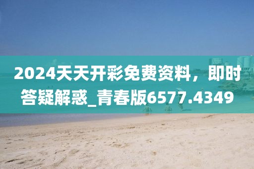 2024天天开彩免费资料，即时答疑解惑_青春版6577.4349