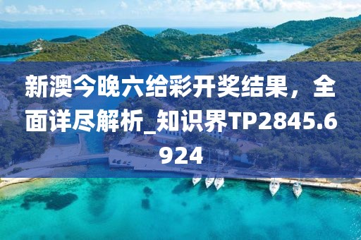 新澳今晚六给彩开奖结果，全面详尽解析_知识界TP2845.6924