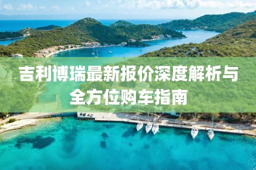 吉利博瑞最新报价深度解析与全方位购车指南