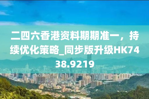 二四六香港资料期期准一，持续优化策略_同步版升级HK7438.9219