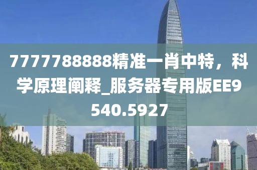 7777788888精准一肖中特，科学原理阐释_服务器专用版EE9540.5927