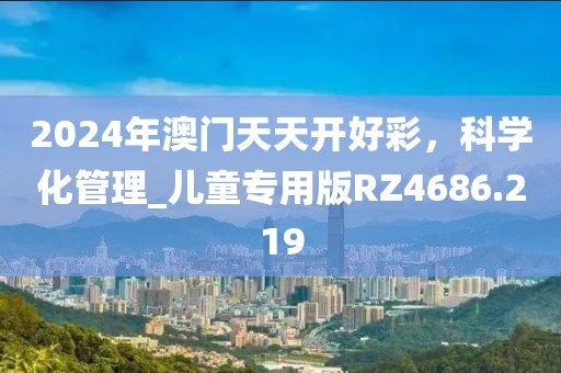 2024年澳门天天开好彩，科学化管理_儿童专用版RZ4686.219