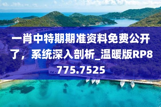 一肖中特期期准资料免费公开了，系统深入剖析_温暖版RP8775.7525