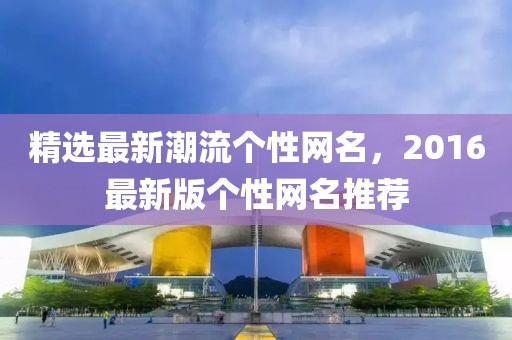 精选最新潮流个性网名，2016最新版个性网名推荐