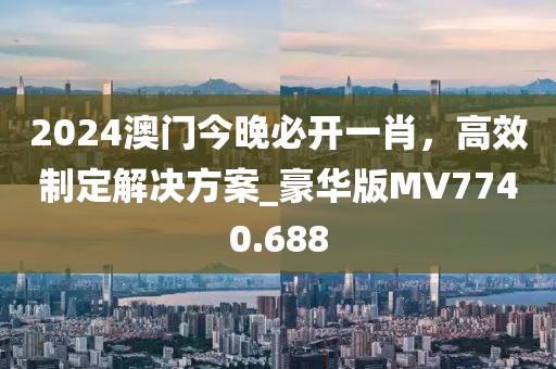 2024澳门今晚必开一肖，高效制定解决方案_豪华版MV7740.688