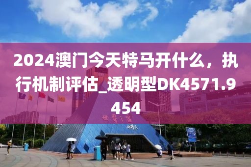2024澳门今天特马开什么，执行机制评估_透明型DK4571.9454
