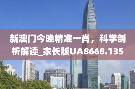 新澳门今晚精准一肖，科学剖析解读_家长版UA8668.135