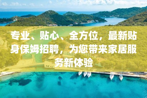 专业、贴心、全方位，最新贴身保姆招聘，为您带来家居服务新体验