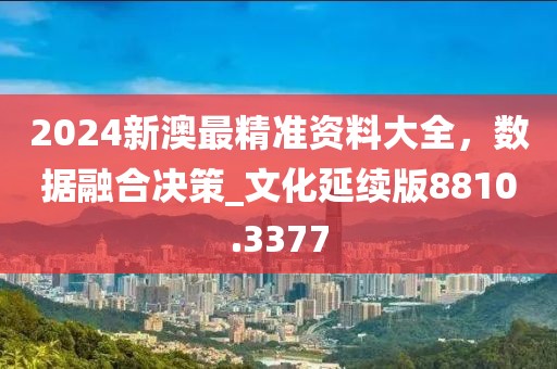 2024新澳最精准资料大全，数据融合决策_文化延续版8810.3377