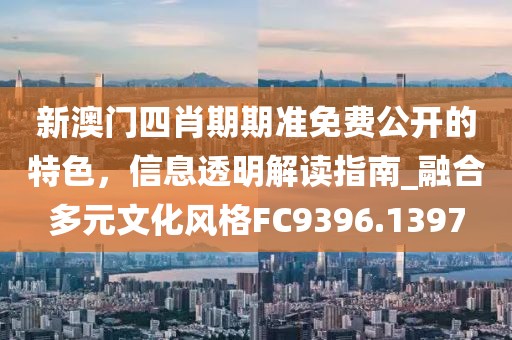 新澳门四肖期期准免费公开的特色，信息透明解读指南_融合多元文化风格FC9396.1397