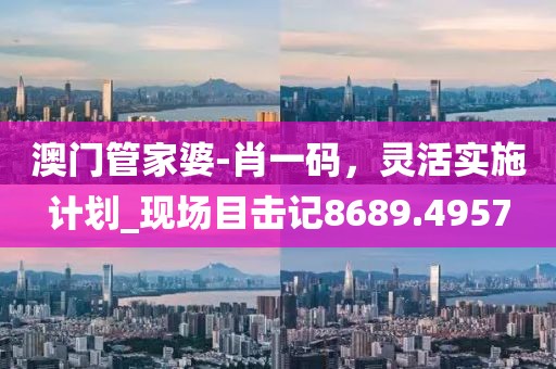 澳门管家婆-肖一码，灵活实施计划_现场目击记8689.4957
