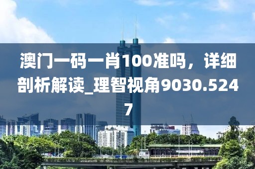 澳门一码一肖100准吗，详细剖析解读_理智视角9030.5247