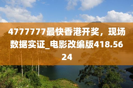 4777777最快香港开奖，现场数据实证_电影改编版418.5624