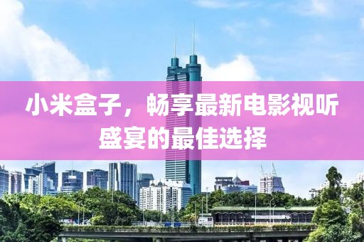 小米盒子，畅享最新电影视听盛宴的最佳选择