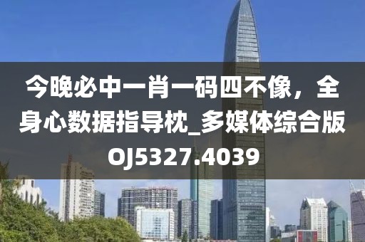 今晚必中一肖一码四不像，全身心数据指导枕_多媒体综合版OJ5327.4039