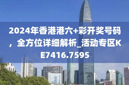 2024年香港港六+彩开奖号码，全方位详细解析_活动专区KE7416.7595