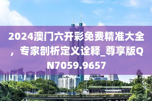 2024澳门六开彩免费精准大全，专家剖析定义诠释_尊享版QN7059.9657
