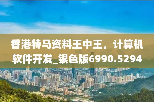 香港特马资料王中王，计算机软件开发_银色版6990.5294
