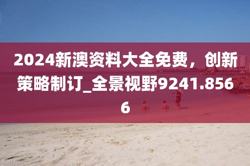 2024新澳资料大全免费，创新策略制订_全景视野9241.8566