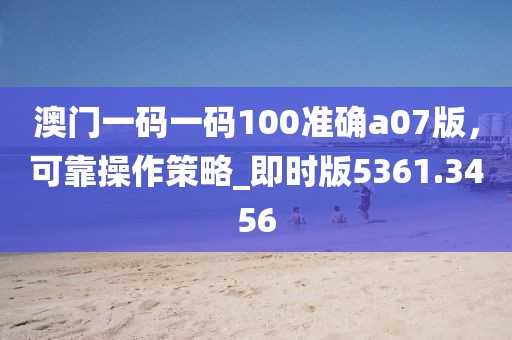澳门一码一码100准确a07版，可靠操作策略_即时版5361.3456