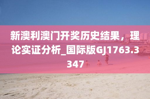 新澳利澳门开奖历史结果，理论实证分析_国际版GJ1763.3347