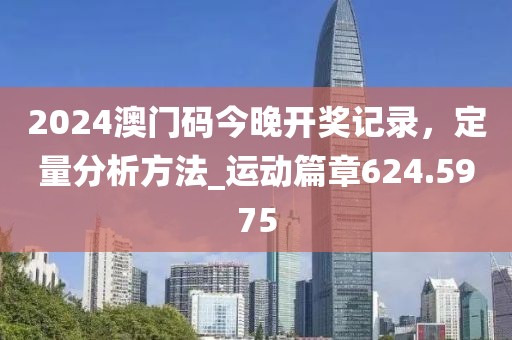 2024澳门码今晚开奖记录，定量分析方法_运动篇章624.5975