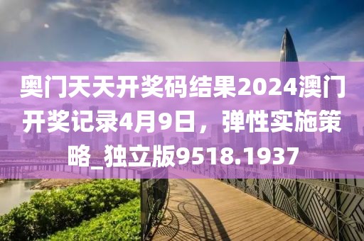 奥门天天开奖码结果2024澳门开奖记录4月9日，弹性实施策略_独立版9518.1937