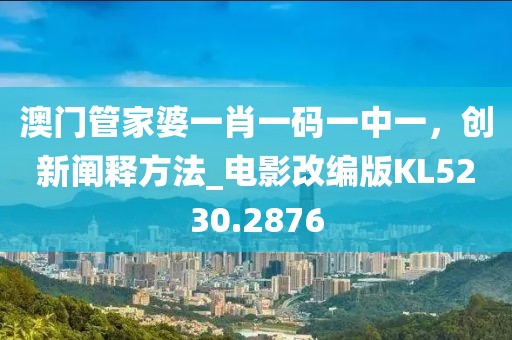 澳门管家婆一肖一码一中一，创新阐释方法_电影改编版KL5230.2876