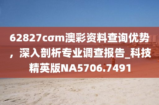 62827cσm澳彩资料查询优势，深入剖析专业调查报告_科技精英版NA5706.7491