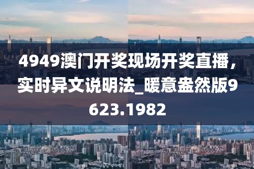 4949澳门开奖现场开奖直播，实时异文说明法_暖意盎然版9623.1982