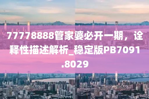 77778888管家婆必开一期，诠释性描述解析_稳定版PB7091.8029