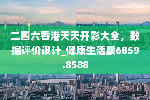 二四六香港天天开彩大全，数据评价设计_健康生活版6859.8588