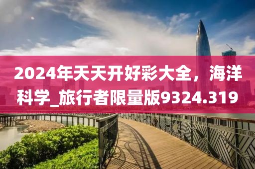 2024年天天开好彩大全，海洋科学_旅行者限量版9324.319