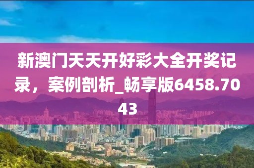 新澳门天天开好彩大全开奖记录，案例剖析_畅享版6458.7043